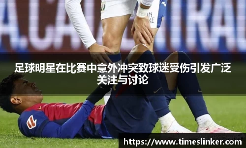 足球明星在比赛中意外冲突致球迷受伤引发广泛关注与讨论