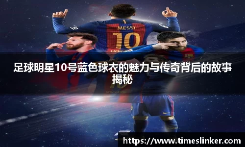 足球明星10号蓝色球衣的魅力与传奇背后的故事揭秘
